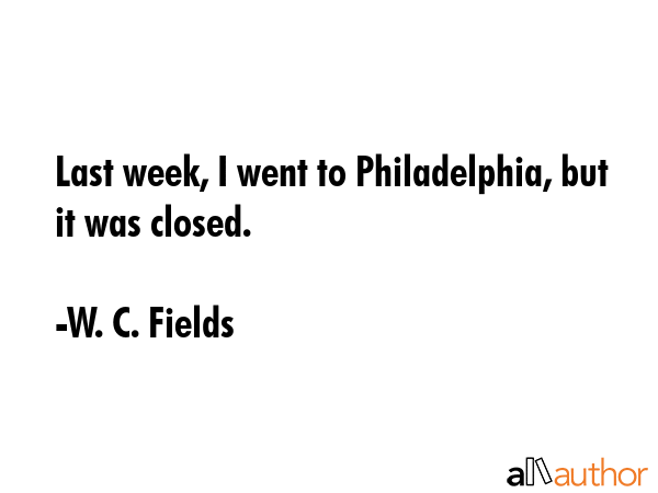 Last week, I went to Philadelphia, but it was closed. - W. C. Fields Quote GIF