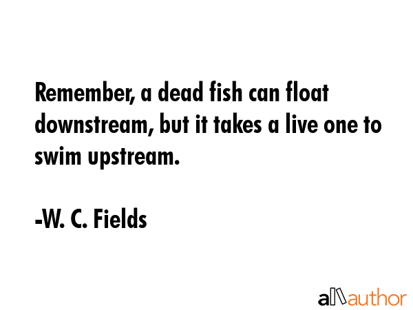 Remember, a dead fish can float downstream, but it takes a live one to swim upstream. - W. C. Fields Quote GIF