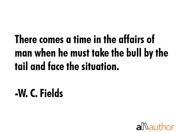 There comes a time in the affairs of man when he must take the bull by the tail and face the... - W. C. Fields Quote GIF