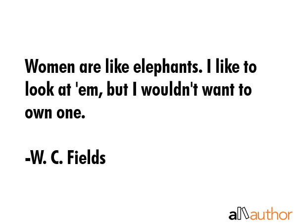 Women are like elephants. I like to look at \