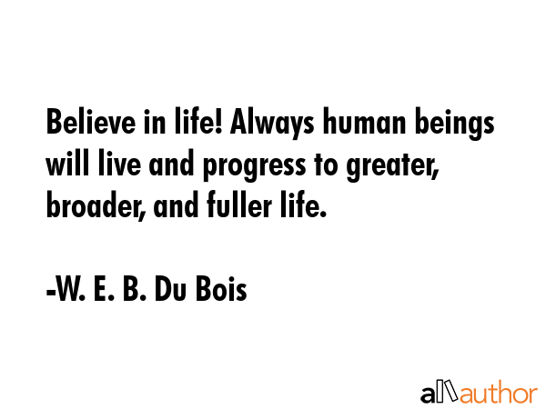 Believe in life! Always human beings will live and progress to greater, broader, and fuller life. - W. E. B. Du Bois Quote GIF