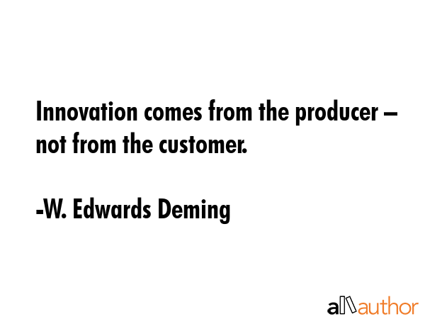 Innovation comes from the producer – not from the customer. - W. Edwards Deming Quote