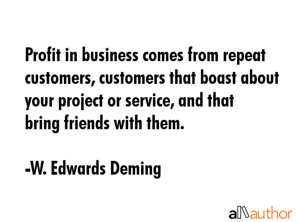 Profit in business comes from repeat customers, customers that boast about your project or service,... - W. Edwards Deming Quote GIF