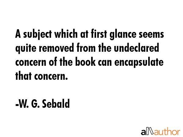 A subject which at first glance seems quite removed from the undeclared concern of the book can... - W. G. Sebald Quote GIF
