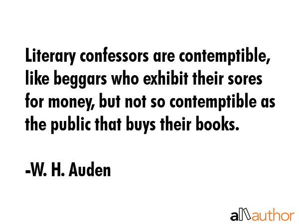 Literary confessors are contemptible, like beggars who exhibit their sores for money, but not so... - W. H. Auden Quote GIF