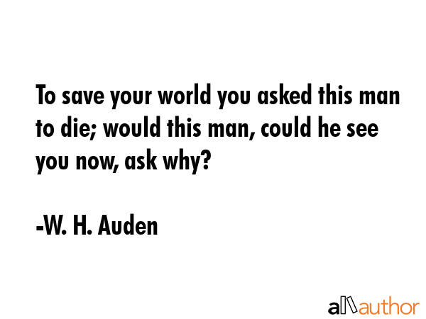 To save your world you asked this man to die; would this man, could he see you now, ask why? - W. H. Auden Quote GIF