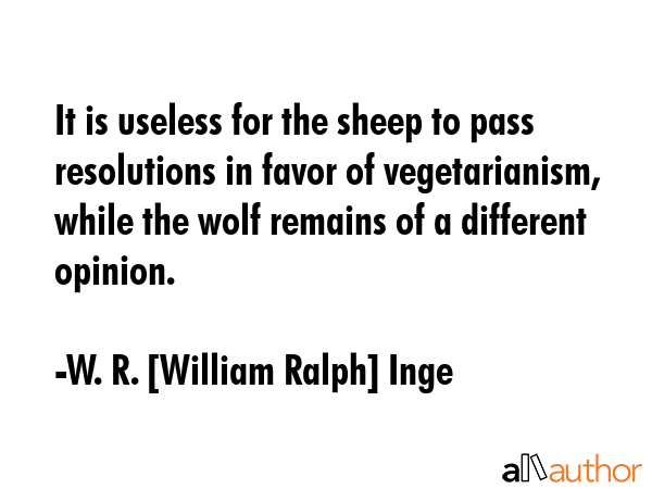 It is useless for the sheep to pass resolutions in favor of vegetarianism, while the wolf remains... - W. R. [William Ralph] Inge Quote GIF