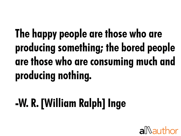 The happy people are those who are producing something; the bored people are those who are... - W. R. [William Ralph] Inge Quote GIF