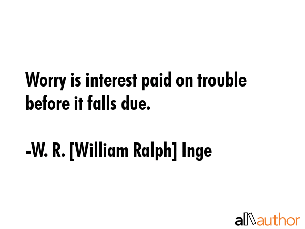 Worry is interest paid on trouble before it falls due. - W. R. [William Ralph] Inge Quote GIF