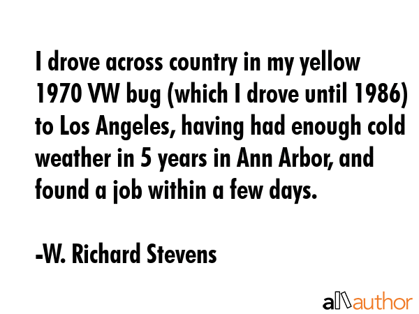 I drove across country in my yellow 1970 VW bug (which I drove until 1986) to Los Angeles, having... - W. Richard Stevens Quote GIF