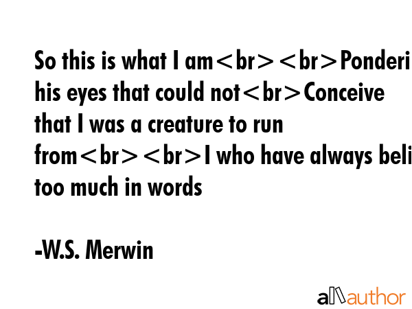 So this is what I amPondering his eyes that could notConceive that I was a creature to run fromI... - W.S. Merwin Quote GIF