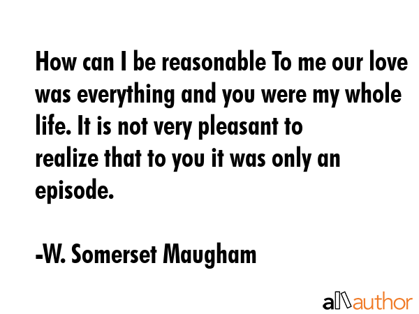 How can I be reasonable To me our love was everything and you were my whole life. It is not very... - W. Somerset Maugham Quote GIF
