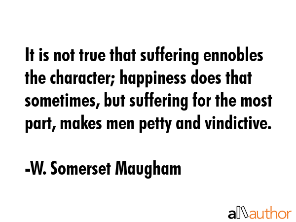 It is not true that suffering ennobles the character; happiness does that sometimes, but suffering... - W. Somerset Maugham Quote GIF