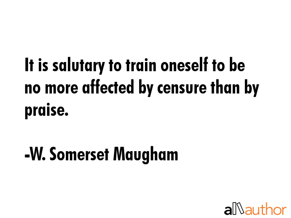 It is salutary to train oneself to be no more affected by censure than by praise. - W. Somerset Maugham Quote GIF