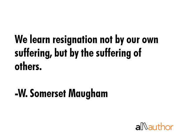 We learn resignation not by our own suffering, but by the suffering of others. - W. Somerset Maugham Quote GIF