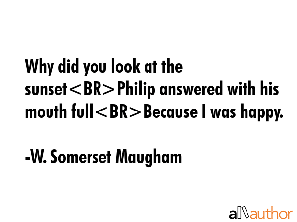 Why did you look at the sunsetPhilip answered with his mouth fullBecause I was happy. - W. Somerset Maugham Quote GIF
