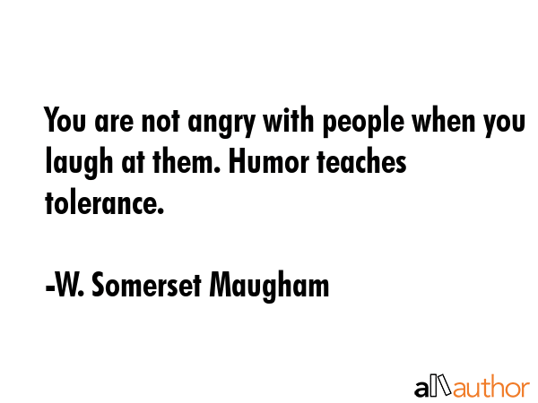 You are not angry with people when you laugh at them. Humor teaches tolerance. - W. Somerset Maugham Quote