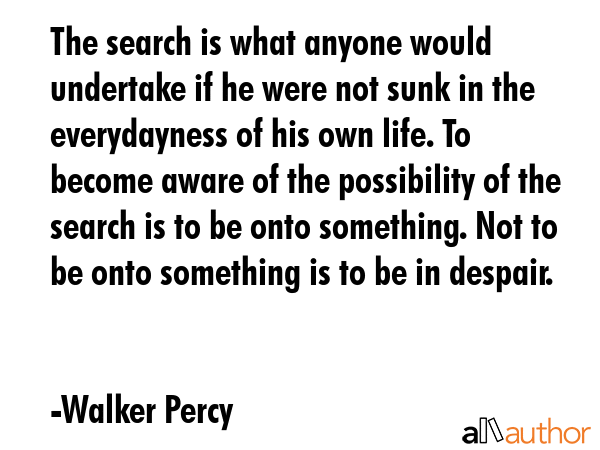 The search is what anyone would undertake if he were not sunk in the everydayness of his own life.... - Walker Percy Quote GIF