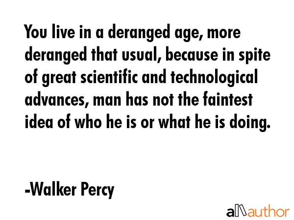 You live in a deranged age, more deranged that usual, because in spite of great scientific and... - Walker Percy Quote GIF