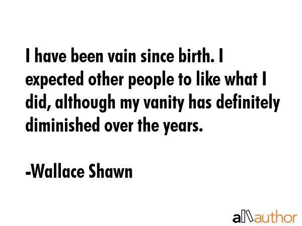 I have been vain since birth. I expected other people to like what I did, although my vanity has... - Wallace Shawn Quote GIF