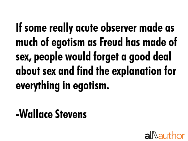 If some really acute observer made as much of egotism as Freud has made of sex, people would forget... - Wallace Stevens Quote GIF