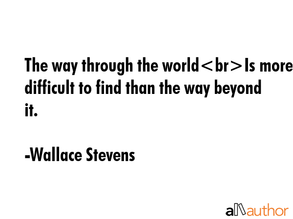 The way through the worldIs more difficult to find than the way beyond it. - Wallace Stevens Quote