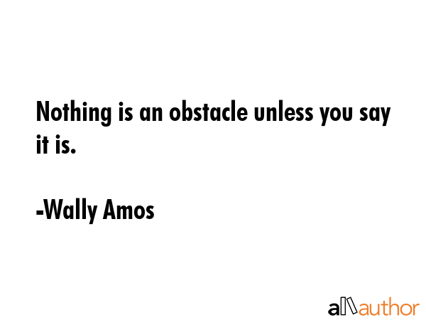 Nothing is an obstacle unless you say it is. - Wally Amos Quote