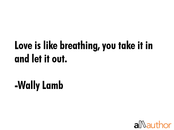 Love is like breathing, you take it in and let it out. - Wally Lamb Quote