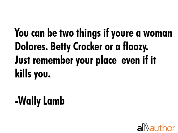 You can be two things if youre a woman Dolores. Betty Crocker or a floozy. Just remember your place... - Wally Lamb Quote GIF