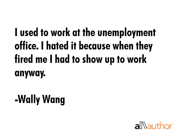 I used to work at the unemployment office. I hated it because when they fired me I had to show up... - Wally Wang Quote GIF