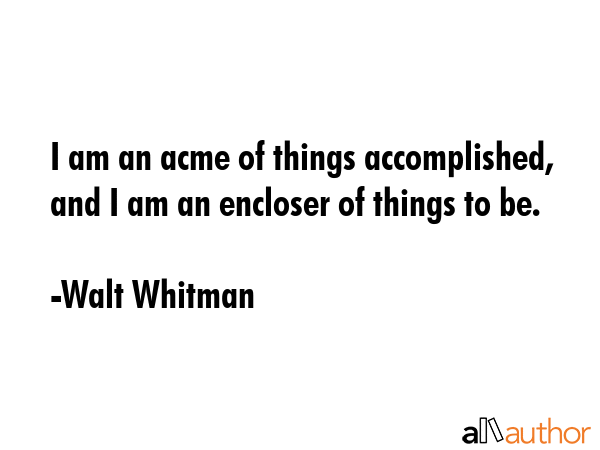 I am an acme of things accomplished, and I am an encloser of things to be. - Walt Whitman Quote