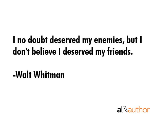 I no doubt deserved my enemies, but I don\