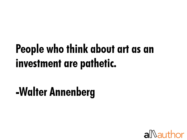 People who think about art as an investment are pathetic. - Walter Annenberg Quote GIF