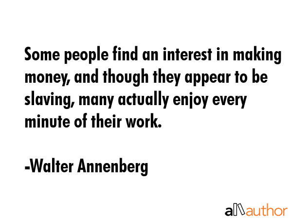 Some people find an interest in making money, and though they appear to be slaving, many actually... - Walter Annenberg Quote GIF