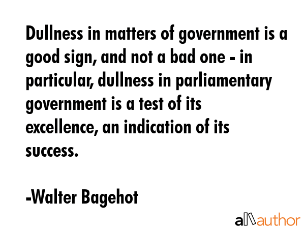 Dullness in matters of government is a good sign, and not a bad one - in particular, dullness in... - Walter Bagehot Quote GIF