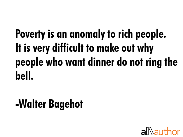 Poverty is an anomaly to rich people. It is very difficult to make out why people who want dinner... - Walter Bagehot Quote GIF