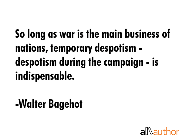 So long as war is the main business of nations, temporary despotism - despotism during the campaign... - Walter Bagehot Quote GIF