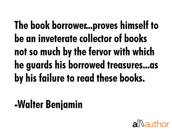 The book borrower...proves himself to be an inveterate collector of books not so much by the fervor... - Walter Benjamin Quote GIF