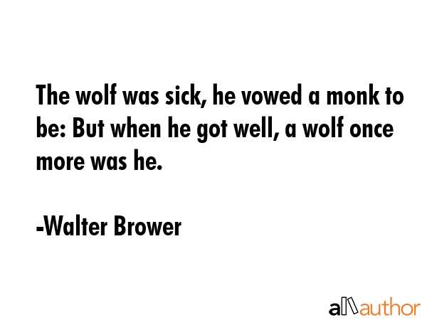 The wolf was sick, he vowed a monk to be: But when he got well, a wolf once more was he. - Walter Brower Quote GIF