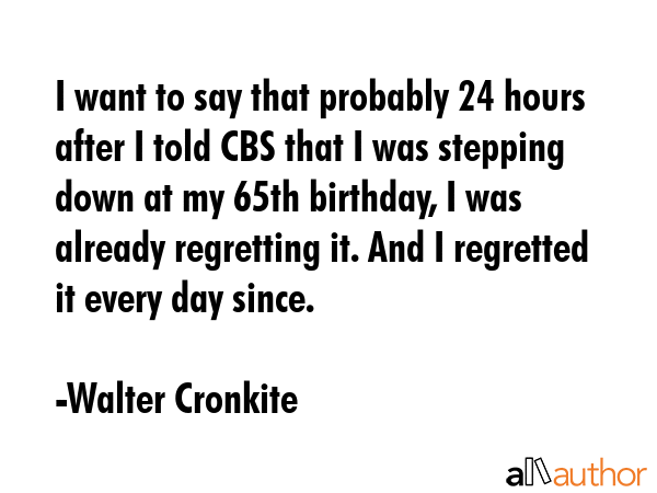I want to say that probably 24 hours after I told CBS that I was stepping down at my 65th birthday,... - Walter Cronkite Quote GIF