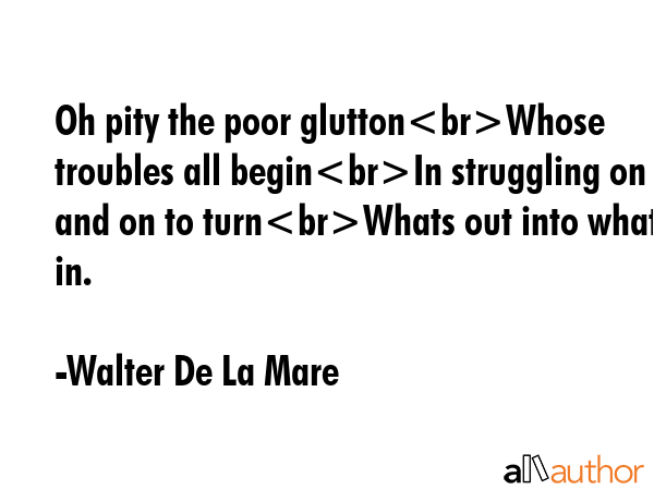 Oh pity the poor gluttonWhose troubles all beginIn struggling on and on to turnWhats out into whats... - Walter De La Mare Quote GIF