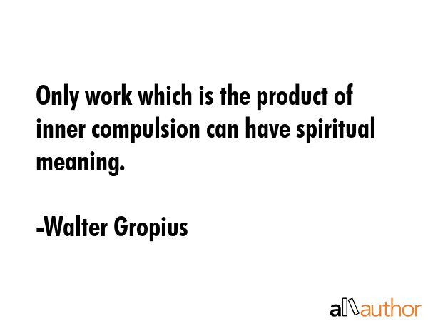 Only work which is the product of inner compulsion can have spiritual meaning. - Walter Gropius Quote GIF