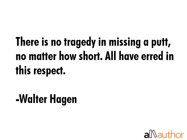 There is no tragedy in missing a putt, no matter how short. All have erred in this respect. - Walter Hagen Quote GIF