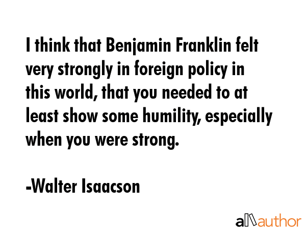 I think that Benjamin Franklin felt very strongly in foreign policy in this world, that you needed... - Walter Isaacson Quote GIF