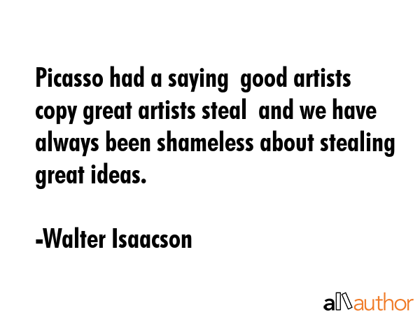 Picasso had a saying  good artists copy great artists steal  and we have always been shameless... - Walter Isaacson Quote GIF