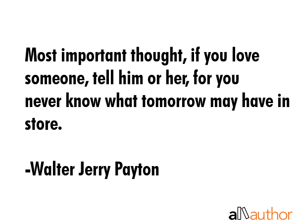 Most important thought, if you love someone, tell him or her, for you never know what tomorrow may... - Walter Jerry Payton Quote GIF
