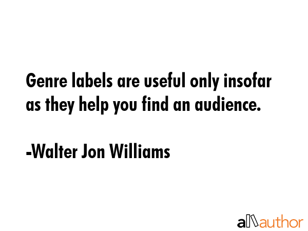 Genre labels are useful only insofar as they help you find an audience. - Walter Jon Williams Quote GIF