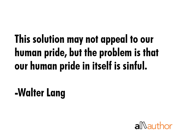 This solution may not appeal to our human pride, but the problem is that our human pride in itself... - Walter Lang Quote GIF