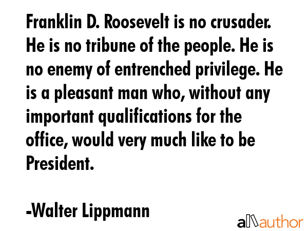 Franklin D. Roosevelt is no crusader. He is no tribune of the people. He is no enemy of entrenched... - Walter Lippmann Quote GIF