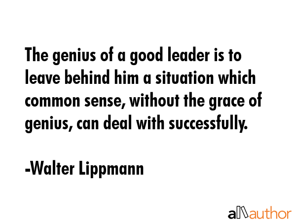 The genius of a good leader is to leave behind him a situation which common sense, without the... - Walter Lippmann Quote GIF